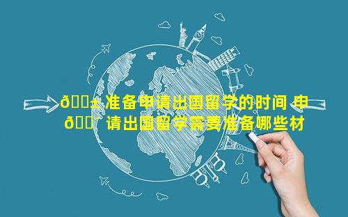 🐱 准备申请出国留学的时间 申 🐴 请出国留学需要准备哪些材料